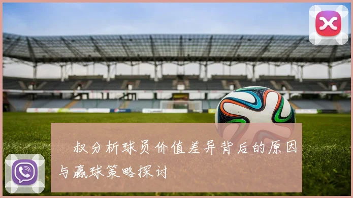 囧叔分析球员价值差异背后的原因与赢球策略探讨