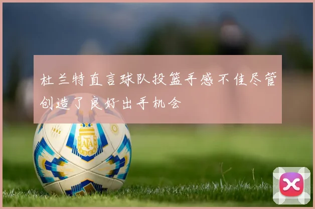 杜兰特直言球队投篮手感不佳尽管创造了良好出手机会