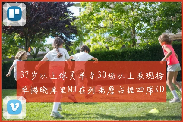 37岁以上球员单季30场以上表现榜单揭晓库里MJ在列老詹占据四席KD今年能否登顶