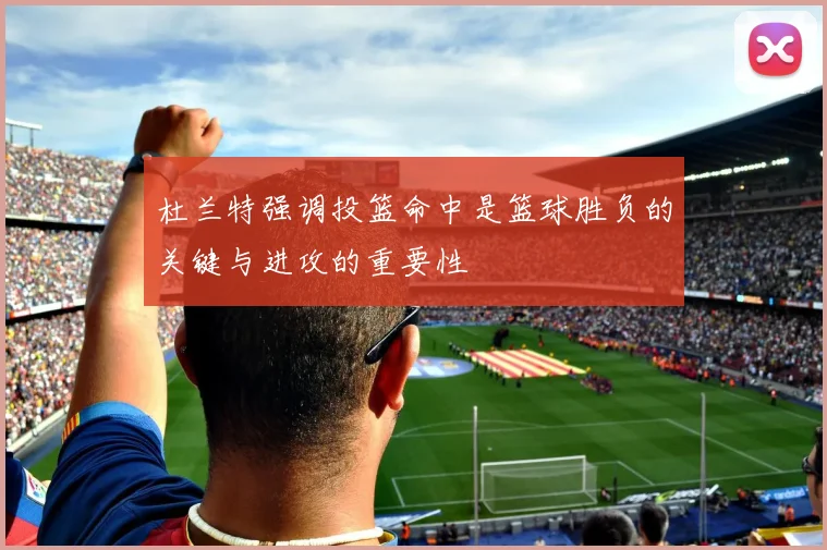 杜兰特强调投篮命中是篮球胜负的关键与进攻的重要性