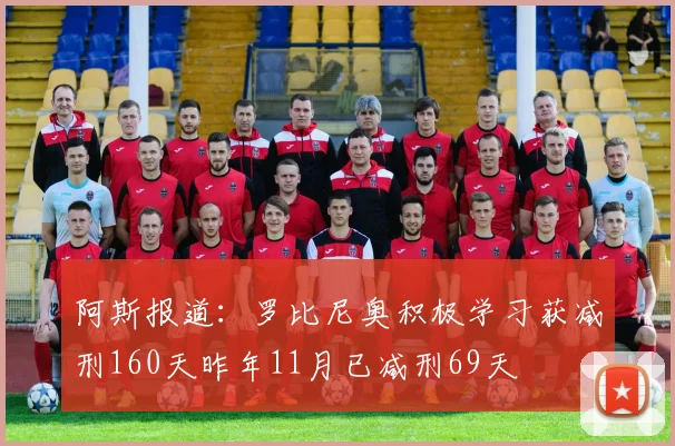 阿斯报道：罗比尼奥积极学习获减刑160天昨年11月已减刑69天
