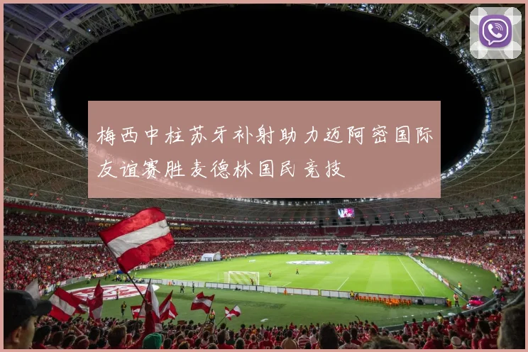 梅西中柱苏牙补射助力迈阿密国际友谊赛胜麦德林国民竞技