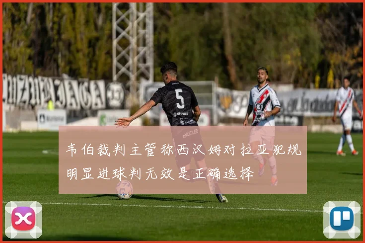 韦伯裁判主管称西汉姆对拉亚犯规明显进球判无效是正确选择