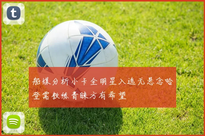 船媒分析小卡全明星入选无悬念哈登需教练青睐方有希望