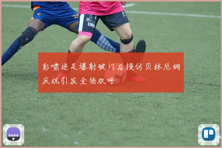 彭啸逆足爆射破门后模仿贝林厄姆庆祝引发全场欢呼