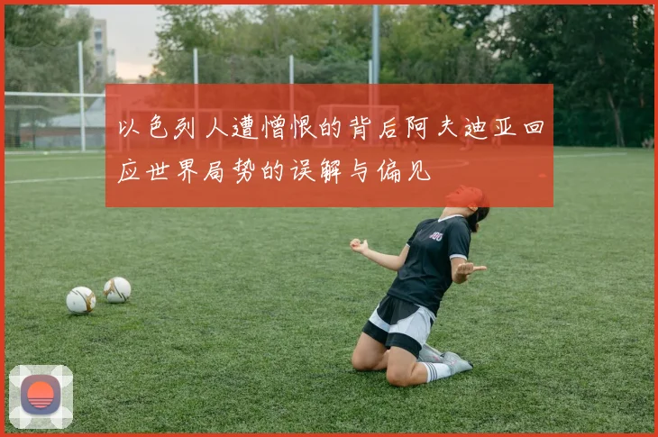 以色列人遭憎恨的背后阿夫迪亚回应世界局势的误解与偏见