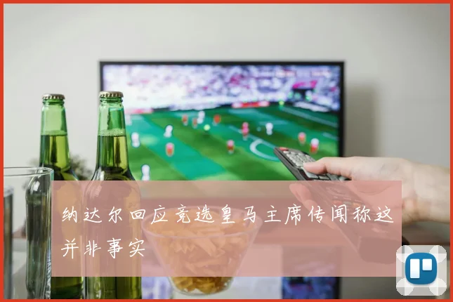 纳达尔回应竞选皇马主席传闻称这并非事实