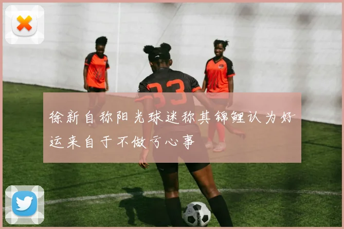 徐新自称阳光球迷称其锦鲤认为好运来自于不做亏心事