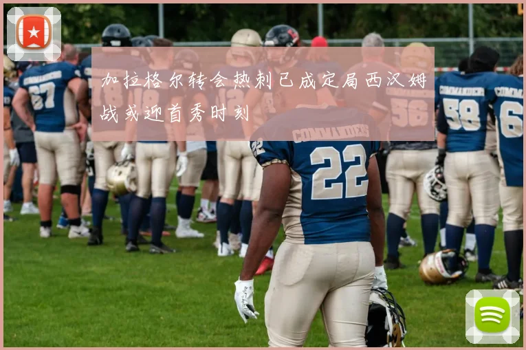 加拉格尔转会热刺已成定局西汉姆战或迎首秀时刻
