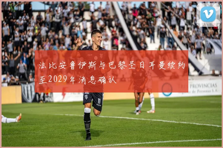 法比安鲁伊斯与巴黎圣日耳曼续约至2029年消息确认
