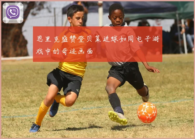 恩里克盛赞登贝莱进球如同电子游戏中的奇迹画面