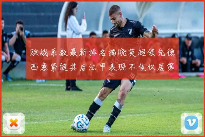 欧战系数最新排名揭晓英超领先德西意紧随其后法甲表现不佳仅居第八