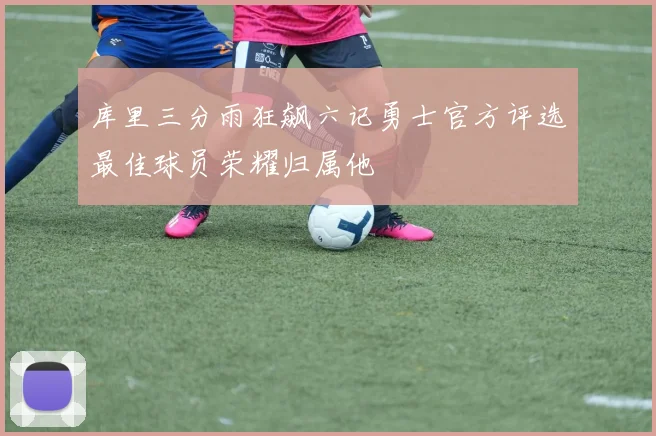 库里三分雨狂飙六记勇士官方评选最佳球员荣耀归属他